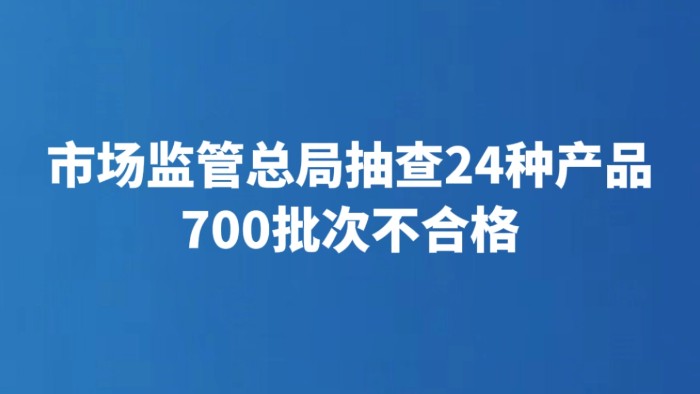 市场监管总局抽查24种产品 700批次不合格