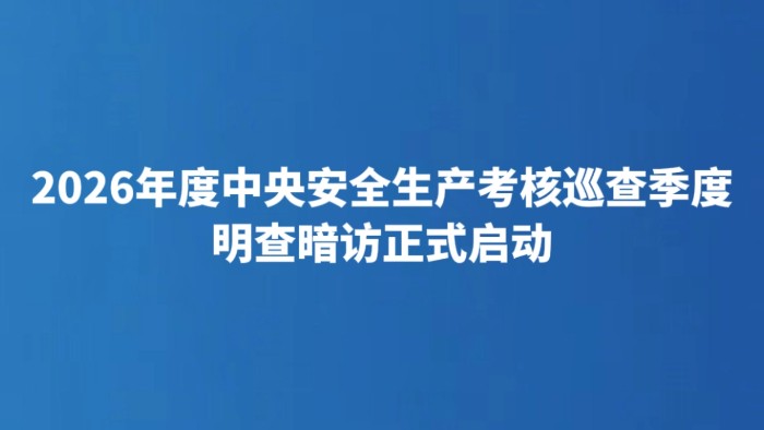 2026年度中央安全生产考核巡查季度明查暗访正式启动