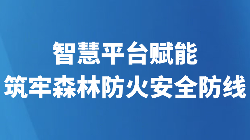 智慧平台赋能筑牢森林防火安全防线