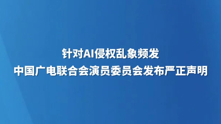针对AI侵权乱象频发 中国广电联合会演员委员会发布严正声明