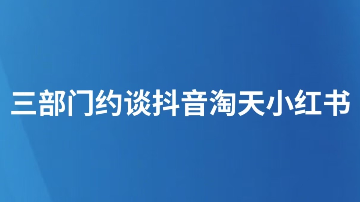三部门约谈抖音淘天小红书