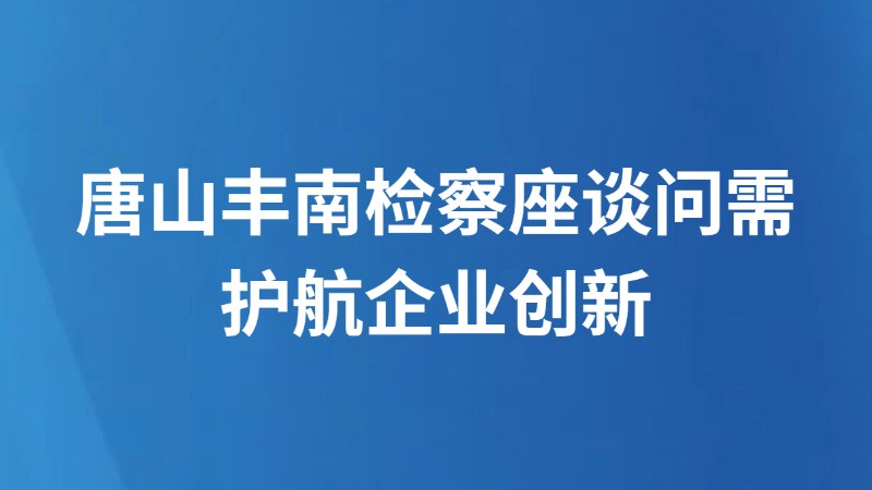 唐山丰南检察座谈问需 护航企业创新