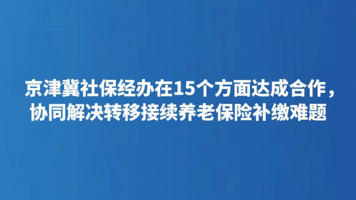 京津冀社保经办在15个方面达成合作，协同解决转移接续养老保险补缴难题