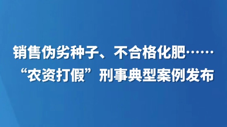 销售伪劣种子、不合格化肥……“农资打假”刑事典型案例发布
