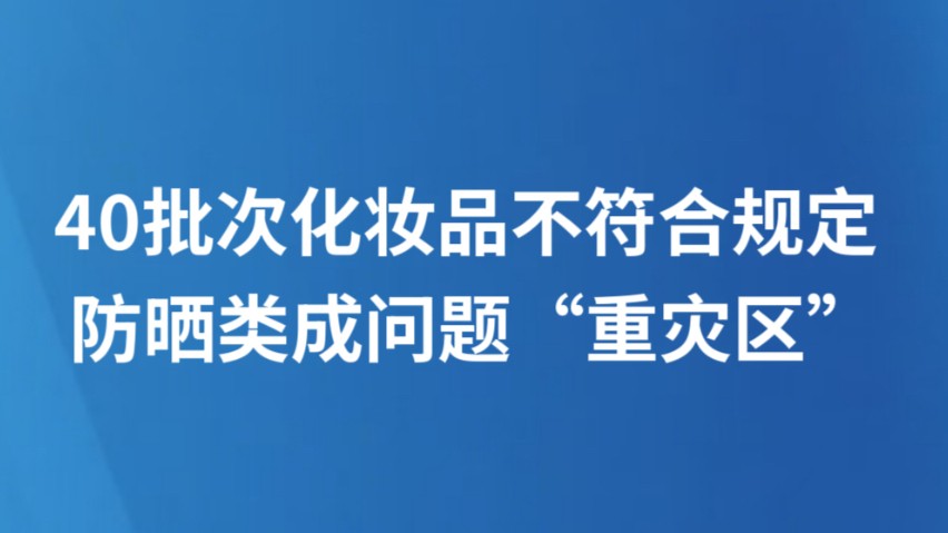 40批次化妆品不符合规定 防晒类成问题“重灾区”
