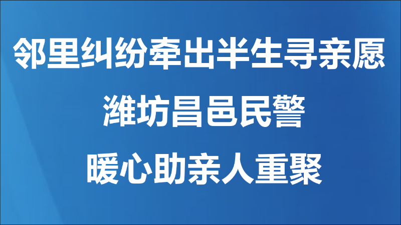 邻里纠纷牵出半生寻亲愿  潍坊昌邑民警暖心助亲人重聚