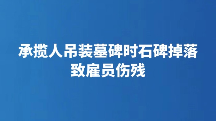 承揽人吊装墓碑时石碑掉落致雇员伤残