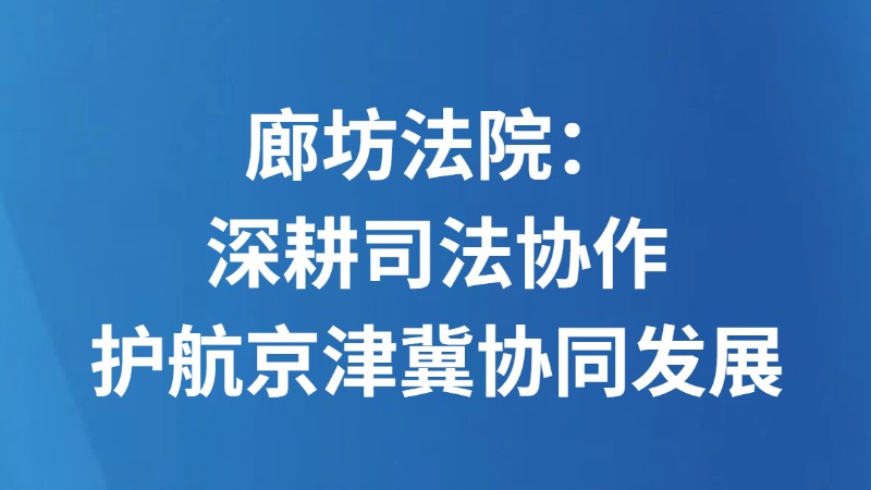廊坊法院：深耕司法协作 护航京津冀协同发展