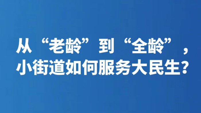 从“老龄”到“全龄”，小街道如何服务大民生？