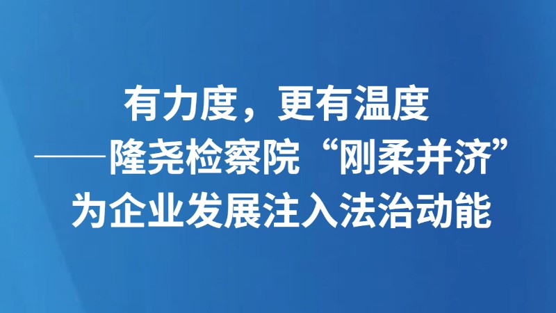 有力度，更有温度 ——隆尧检察院“刚柔并济”为企业发展注入法治动能