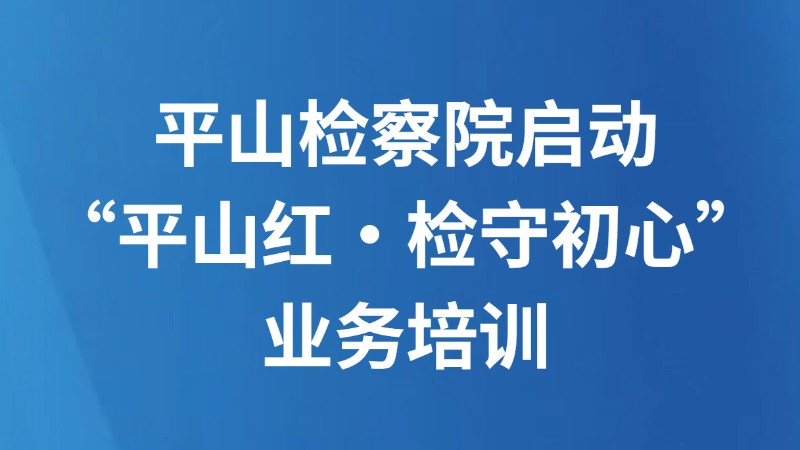 平山检察院启动“平山红•检守初心”业务培训