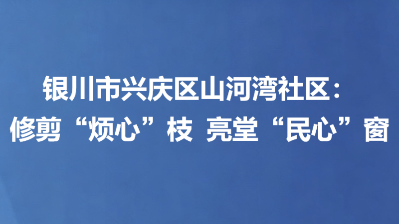 银川市兴庆区山河湾社区：修剪“烦心”枝 亮堂“民心”窗