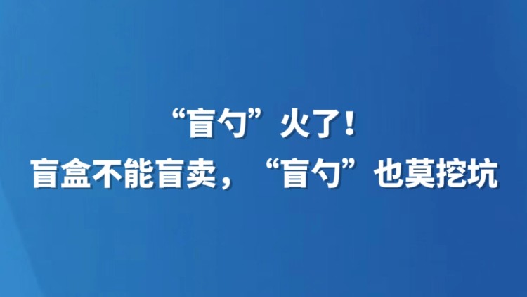 “盲勺”火了！盲盒不能盲卖，“盲勺”也莫挖坑