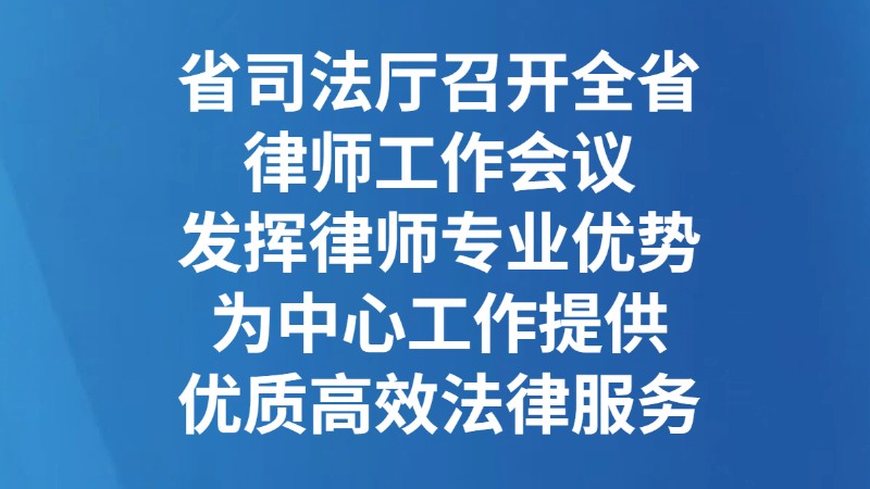 省司法厅召开全省律师工作会议 发挥律师专业优势 为中心工作提供优质高效法律服务