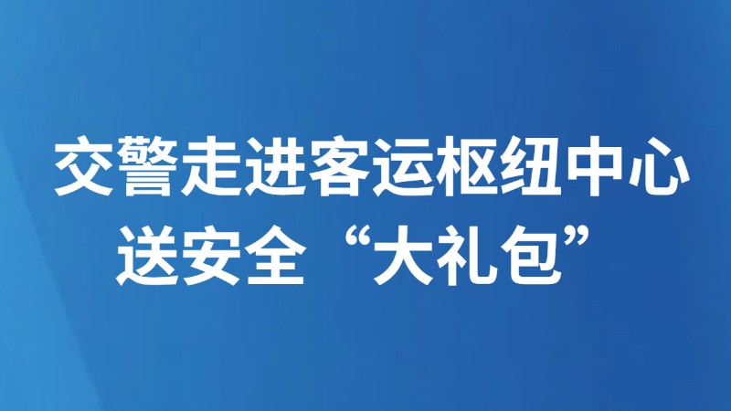 交警走进客运枢纽中心 送安全“大礼包”