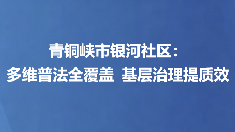 青铜峡市银河社区：多维普法全覆盖 基层治理提质效