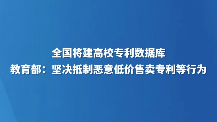全国将建高校专利数据库，教育部：坚决抵制恶意低价售卖专利等行为