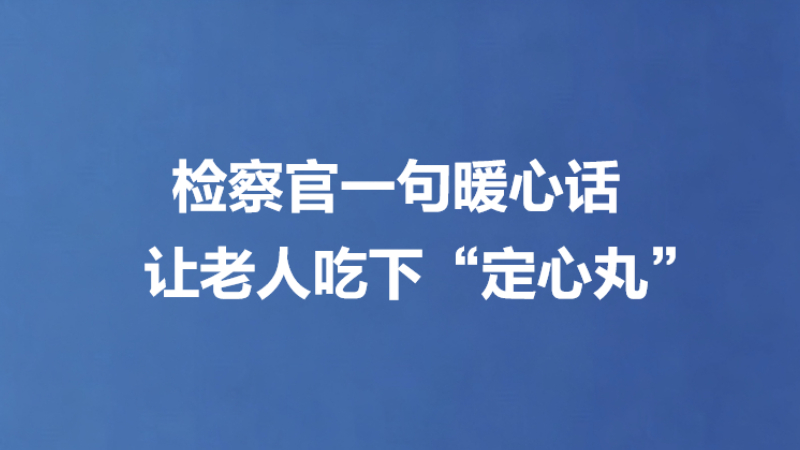 检察官一句暖心话 让老人吃下“定心丸”