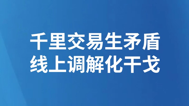 千里交易生矛盾 线上调解化干戈