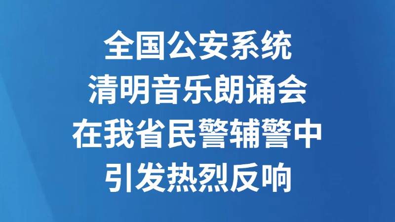 全国公安系统清明音乐朗诵会在我省民警辅警中引发热烈反响