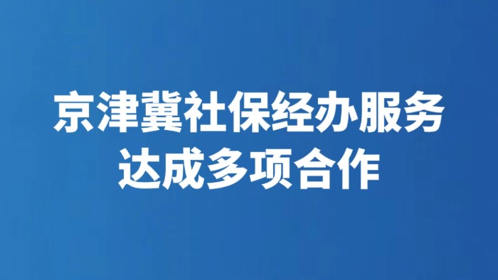 京津冀社保经办服务达成多项合作