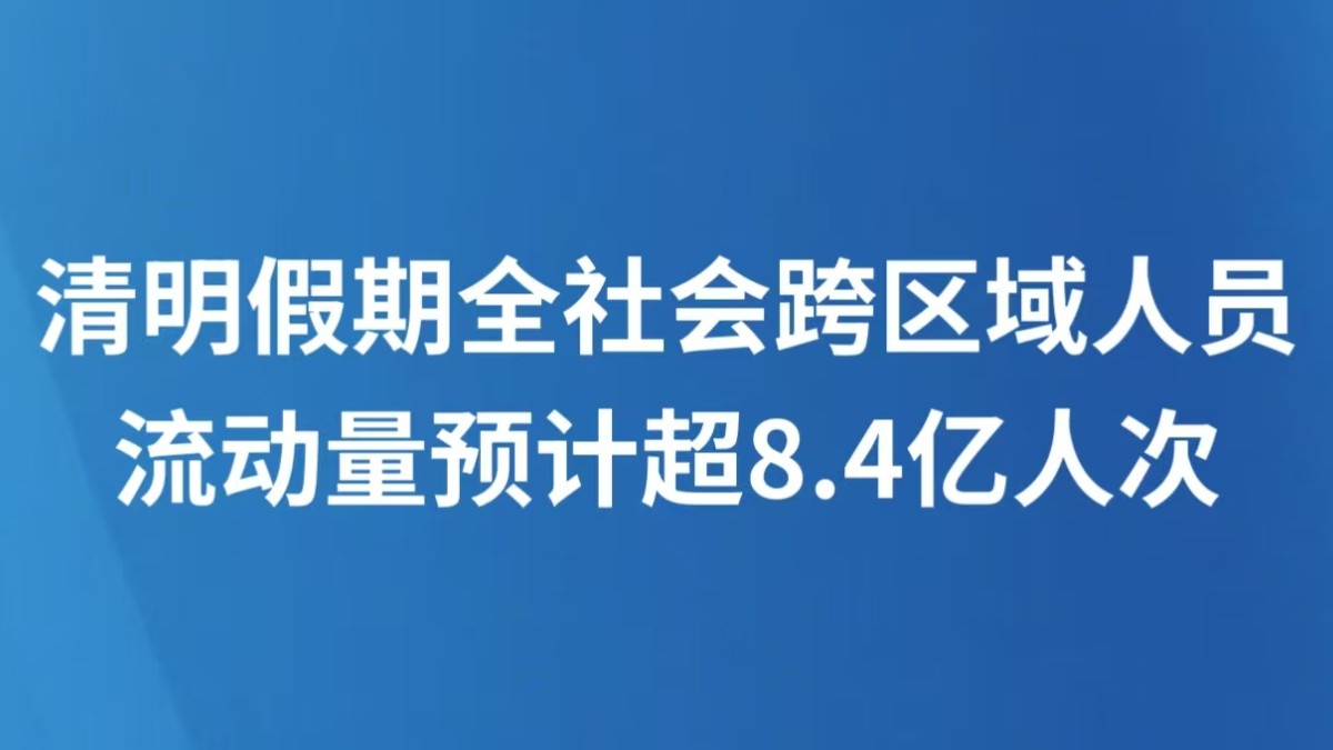 清明假期全社会跨区域人员流动量预计超8.4亿人次