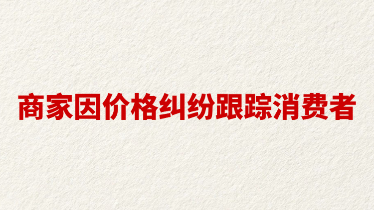 商家因价格纠纷跟踪消费者