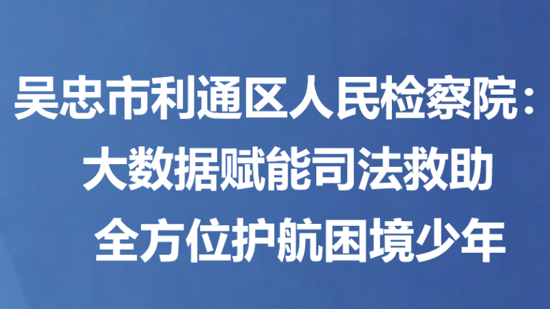 吴忠市利通区人民检察院：大数据赋能司法救助 全方位护航困境少年