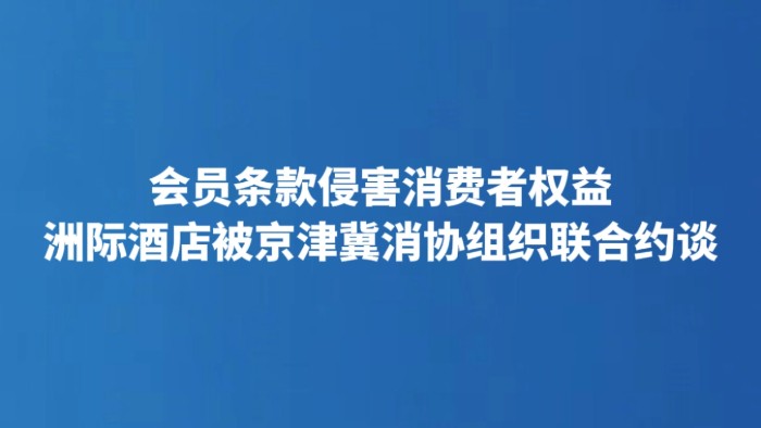 会员条款侵害消费者权益 洲际酒店被京津冀消协组织联合约谈