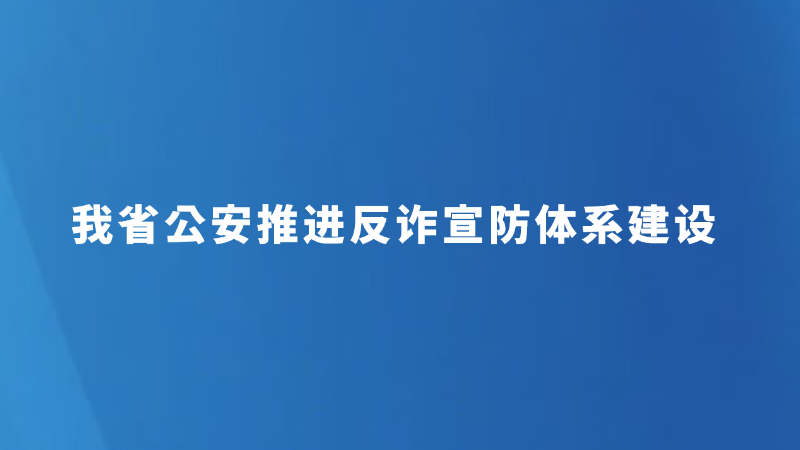 我省公安推进反诈宣防体系建设