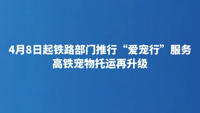 4月8日起铁路部门推行“爱宠行”服务 高铁宠物托运再升级