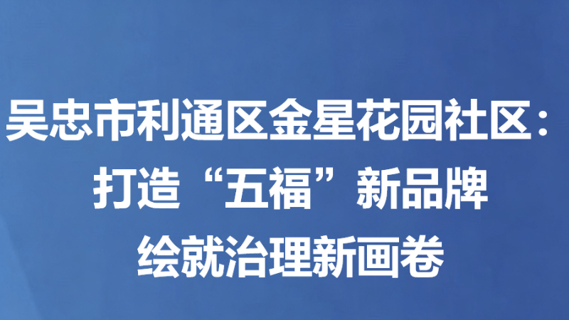 吴忠市利通区金星花园社区：打造“五福”新品牌 绘就治理新画卷