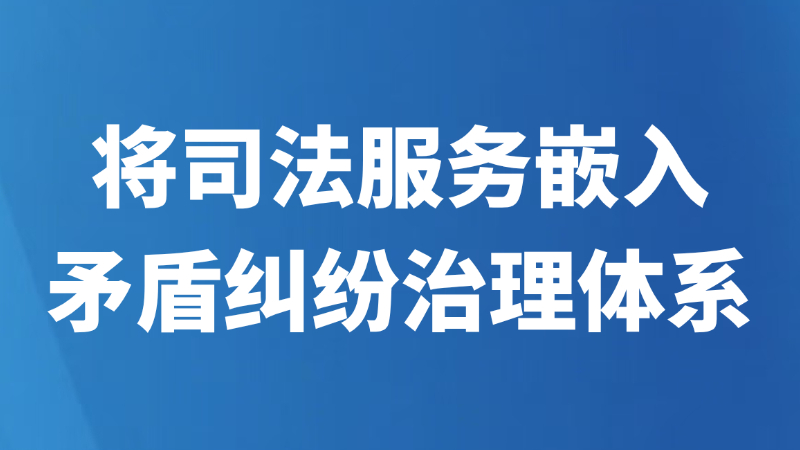 将司法服务嵌入矛盾纠纷治理体系
