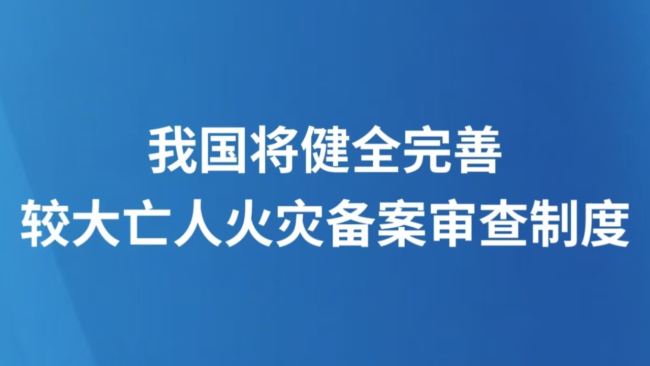 我国将健全完善较大亡人火灾备案审查制度