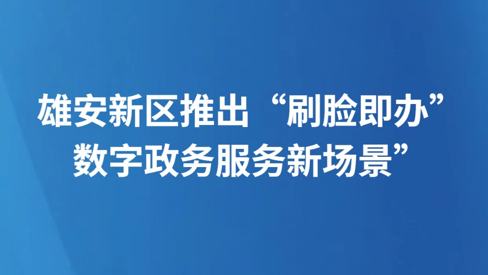 雄安新区推出“刷脸即办”数字政务服务新场景