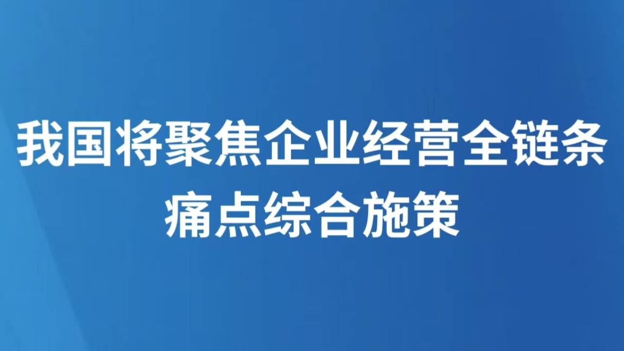 我国将聚焦企业经营全链条痛点综合施策