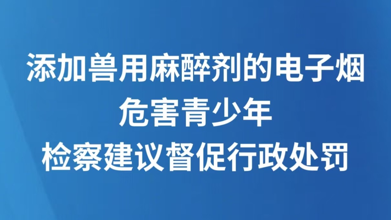 添加兽用麻醉剂的电子烟危害青少年 检察建议督促行政处罚