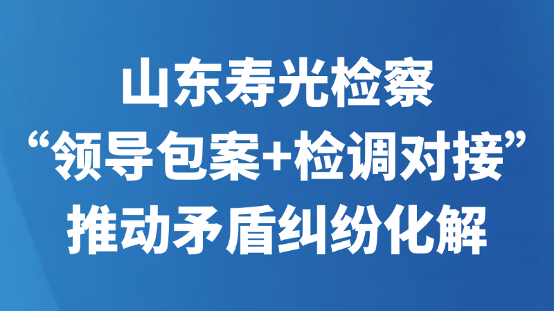 山东寿光检察“领导包案+检调对接”推动矛盾纠纷化解