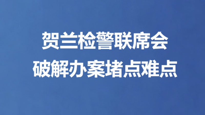 贺兰检警联席会 破解办案堵点难点