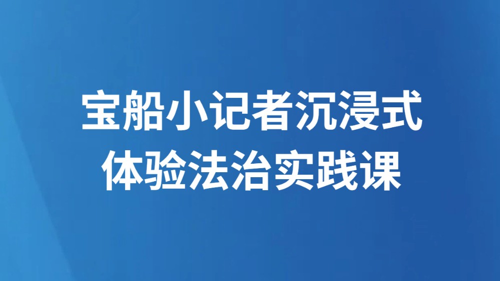 宝船小记者沉浸式体验法治实践课