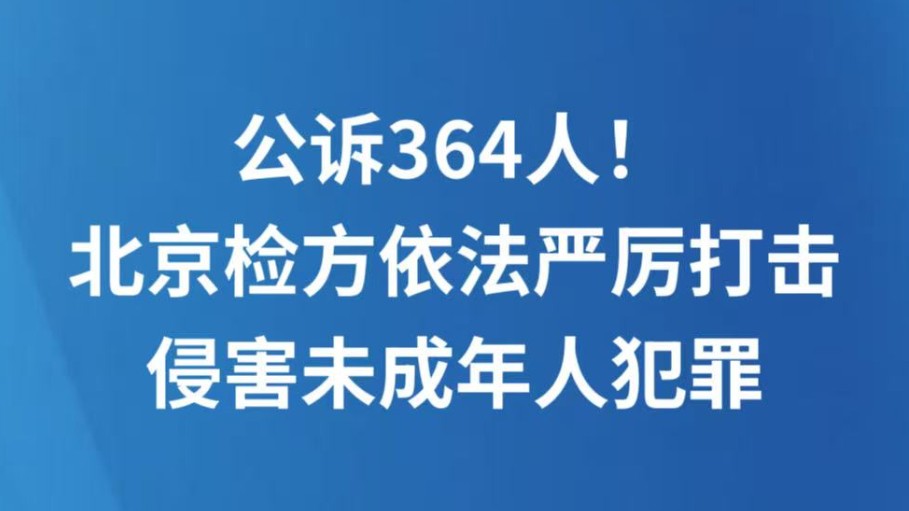 公诉364人！北京检方依法严厉打击侵害未成年人犯罪