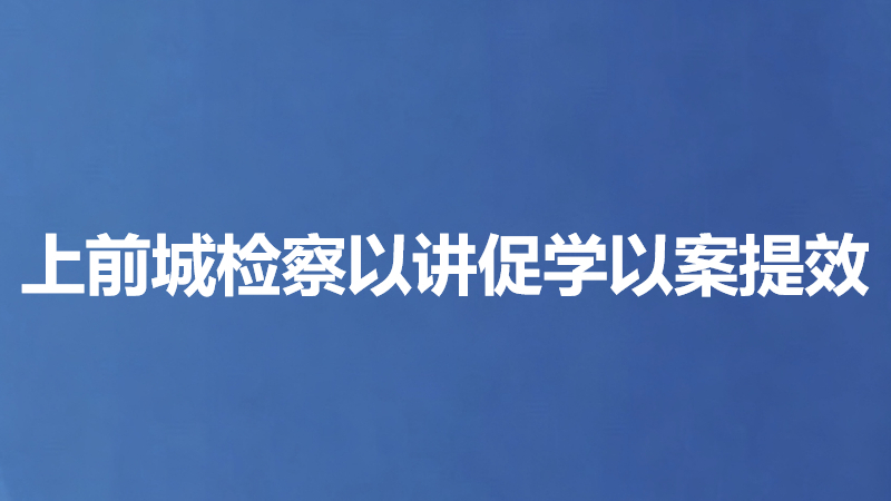 上前城检察以讲促学以案提效