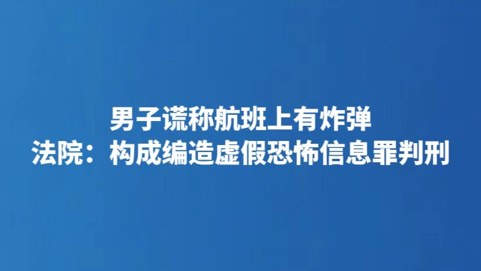 男子谎称航班上有炸弹 法院：构成编造虚假恐怖信息罪判刑