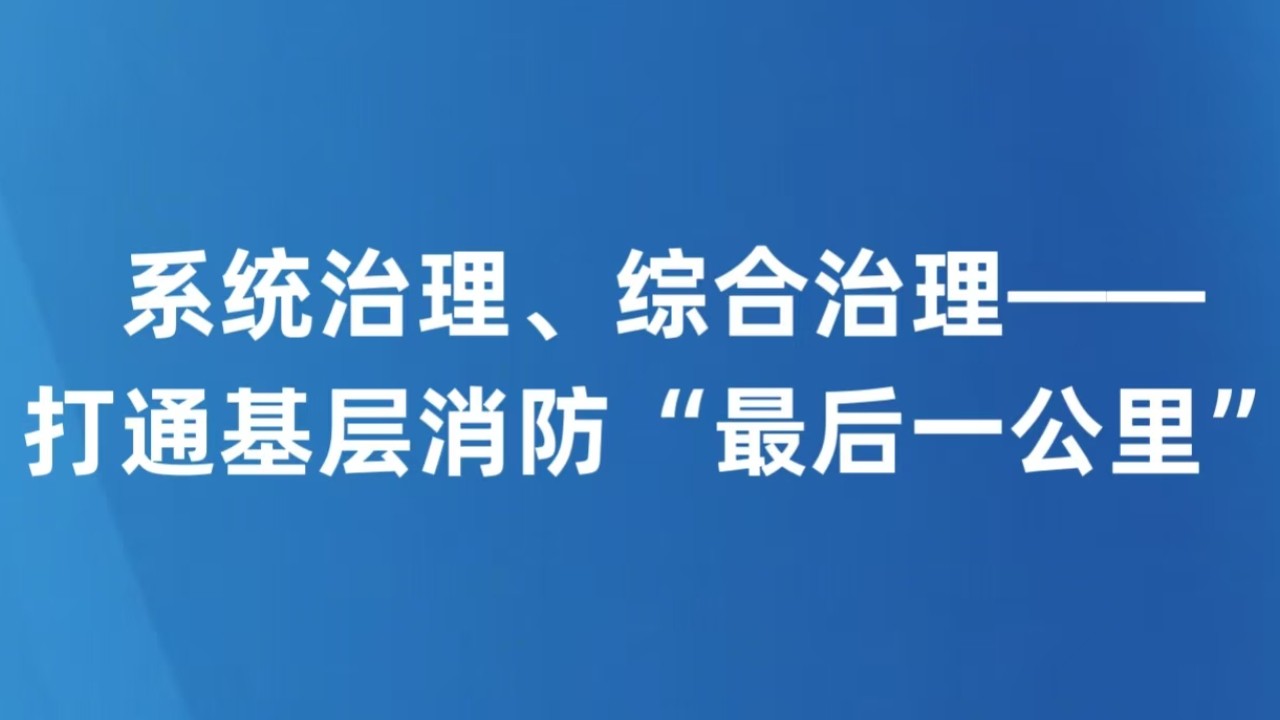 系统治理、综合治理——打通基层消防“最后一公里”