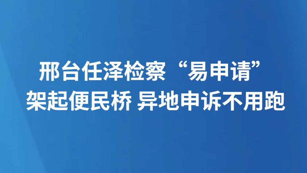 邢台任泽检察“易申请”架起便民桥 异地申诉不用跑