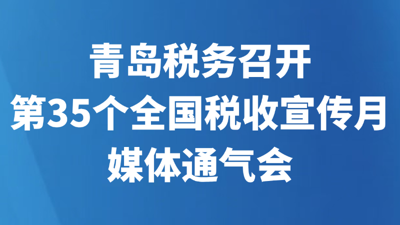 青岛税务召开第35个全国税收宣传月媒体通气会