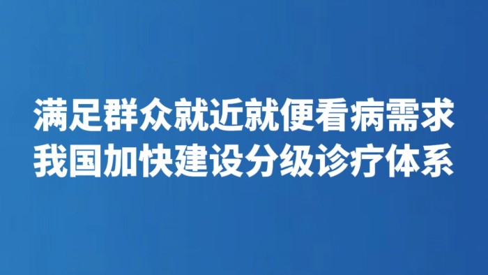 满足群众就近就便看病需求 我国加快建设分级诊疗体系