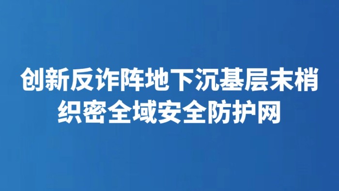 创新反诈阵地下沉基层末梢 织密全域安全防护网