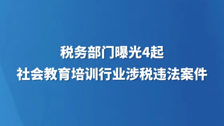 税务部门曝光4起社会教育培训行业涉税违法案件
