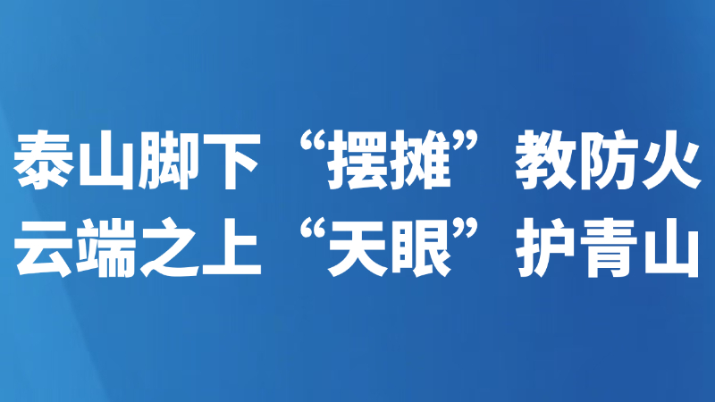 泰山脚下“摆摊”教防火 云端之上“天眼”护青山